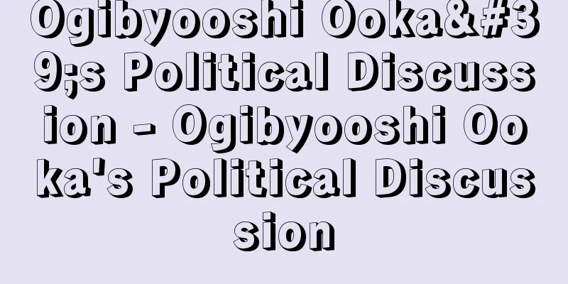 Ogibyooshi Ooka's Political Discussion - Ogibyooshi Ooka's Political Discussion