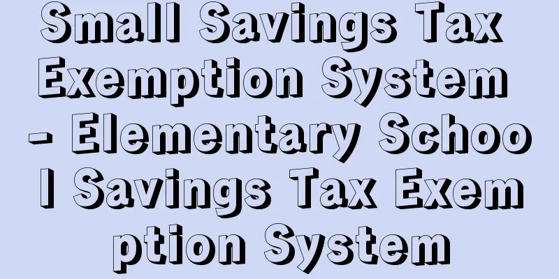 Small Savings Tax Exemption System - Elementary School Savings Tax Exemption System