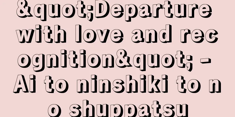 "Departure with love and recognition" - Ai to ninshiki to no shuppatsu